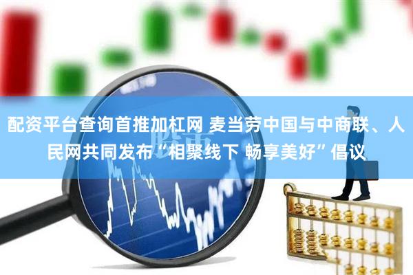 配资平台查询首推加杠网 麦当劳中国与中商联、人民网共同发布“相聚线下 畅享美好”倡议