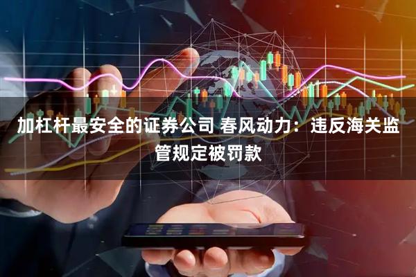 加杠杆最安全的证券公司 春风动力：违反海关监管规定被罚款