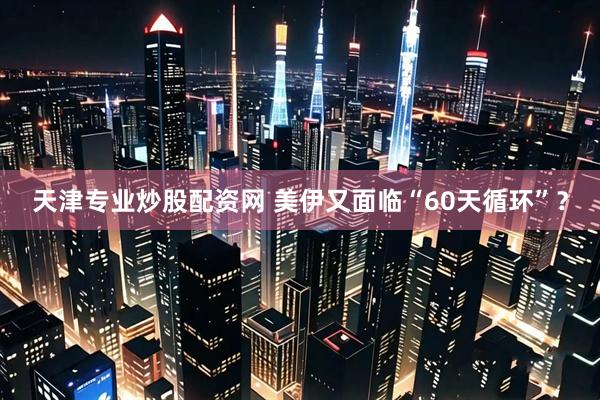天津专业炒股配资网 美伊又面临“60天循环”？