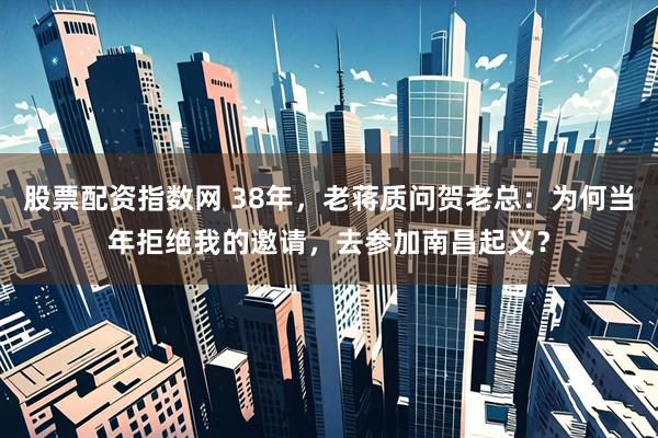 股票配资指数网 38年，老蒋质问贺老总：为何当年拒绝我的邀请，去参加南昌起义？