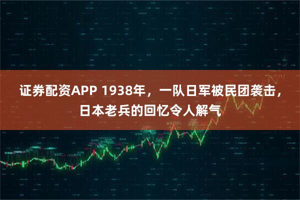 证券配资APP 1938年，一队日军被民团袭击，日本老兵的回忆令人解气