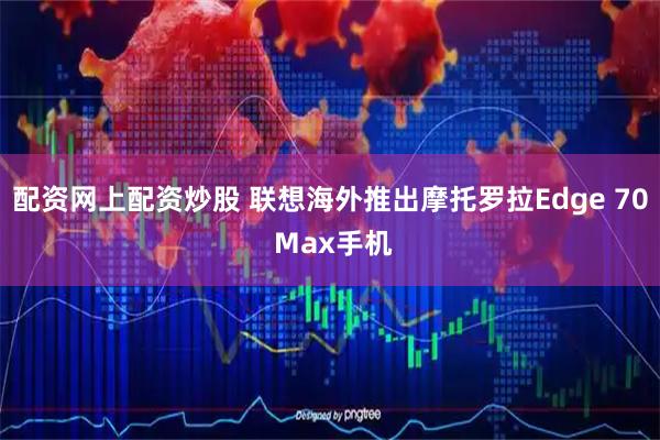 配资网上配资炒股 联想海外推出摩托罗拉Edge 70 Max手机