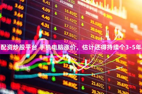 配资炒股平台 手机电脑涨价，估计还得持续个3-5年