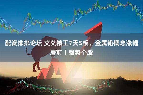 配资排排论坛 艾艾精工7天5板，金属铅概念涨幅居前丨强势个股