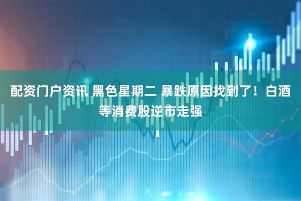 配资门户资讯 黑色星期二 暴跌原因找到了！白酒等消费股逆市走强