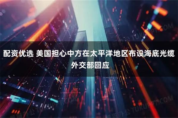 配资优选 美国担心中方在太平洋地区布设海底光缆 外交部回应