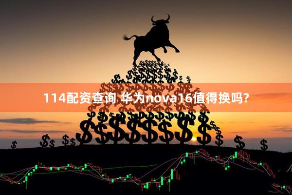 114配资查询 华为nova16值得换吗?